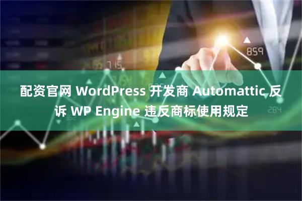 配资官网 WordPress 开发商 Automattic 反诉 WP Engine 违反商标使用规定