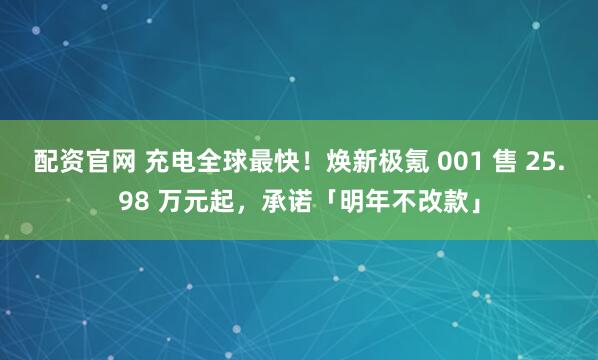 配资官网 充电全球最快！焕新极氪 001 售 25.98 万元起，承诺「明年不改款」
