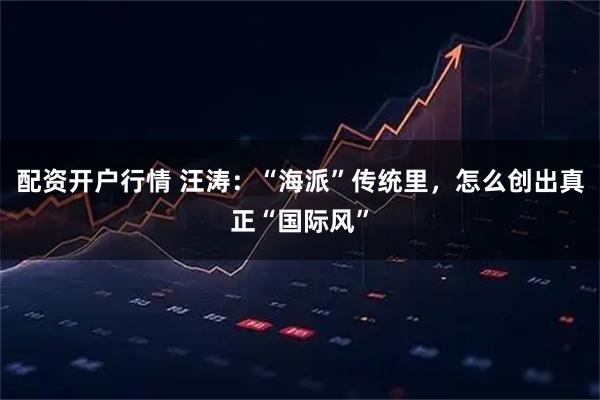 配资开户行情 汪涛:“海派”传统里,怎么创出真正“国际风”