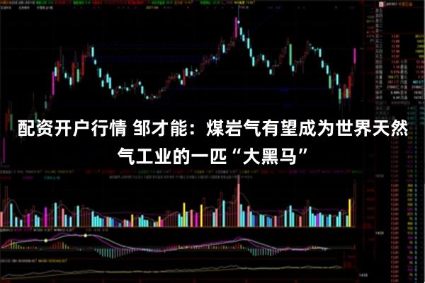 配资开户行情 邹才能:煤岩气有望成为世界天然气工业的一匹“大黑马”