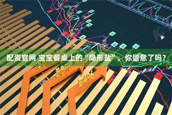 配资官网 宝宝餐桌上的“隐形盐”,你留意了吗?