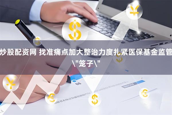 炒股配资网 找准痛点加大整治力度扎紧医保基金监管＂笼子＂