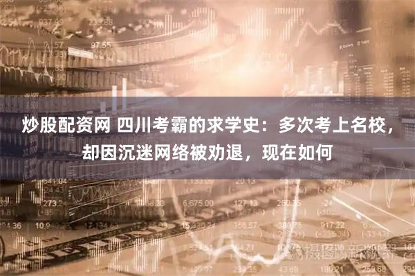 炒股配资网 四川考霸的求学史：多次考上名校，却因沉迷网络被劝退，现在如何