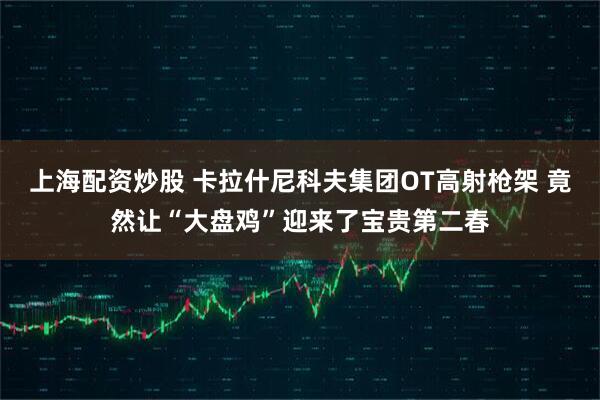 上海配资炒股 卡拉什尼科夫集团OT高射枪架 竟然让“大盘鸡”迎来了宝贵第二春