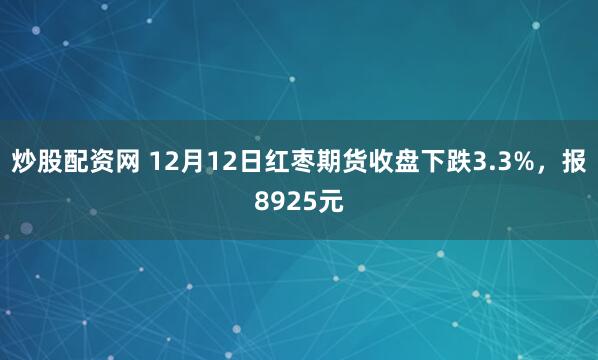 炒股配资网 12月12日红枣期货收盘下跌3.3%，报8925元