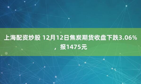 上海配资炒股 12月12日焦炭期货收盘下跌3.06%,报1475元