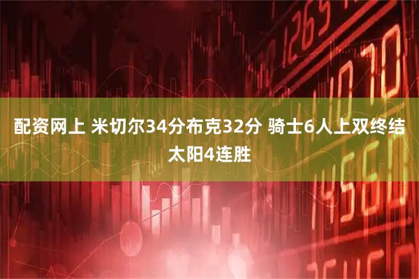 配资网上 米切尔34分布克32分 骑士6人上双终结太阳4连胜