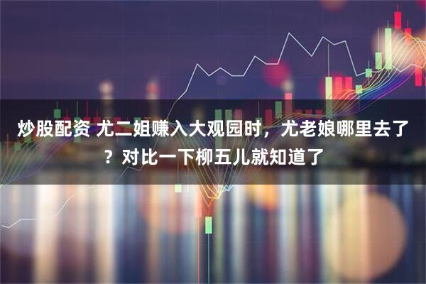 炒股配资 尤二姐赚入大观园时，尤老娘哪里去了？对比一下柳五儿就知道了