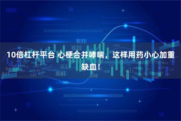 10倍杠杆平台 心梗合并哮喘，这样用药小心加重缺血！