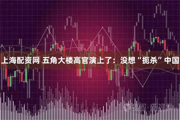 上海配资网 五角大楼高官演上了：没想“扼杀”中国