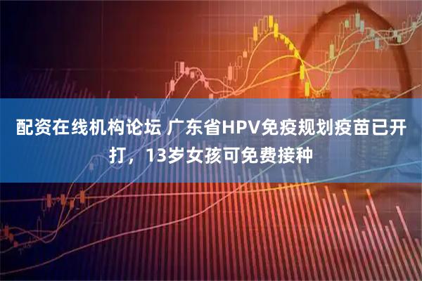 配资在线机构论坛 广东省HPV免疫规划疫苗已开打，13岁女孩可免费接种