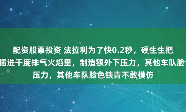 配资股票投资 法拉利为了快0.2秒,硬生生把一片“烫铁片”插进千度排气火焰里,制造额外下压力,其他车队脸色铁青不敢模仿