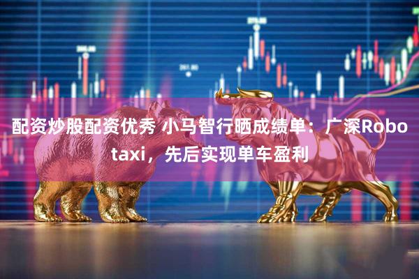 配资炒股配资优秀 小马智行晒成绩单:广深Robotaxi,先后实现单车盈利