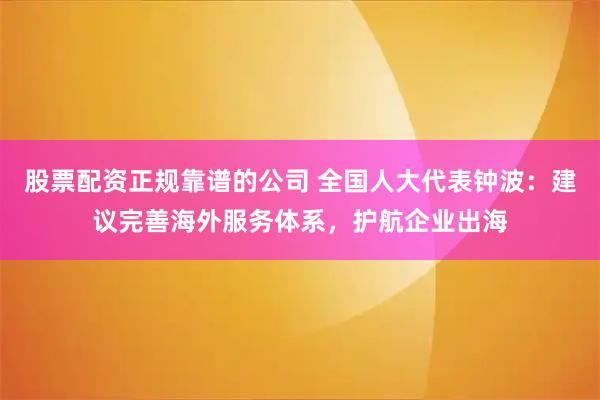 股票配资正规靠谱的公司 全国人大代表钟波:建议完善海外服务体系,护航企业出海