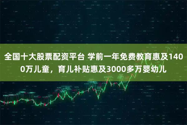全国十大股票配资平台 学前一年免费教育惠及1400万儿童，育儿补贴惠及3000多万婴幼儿