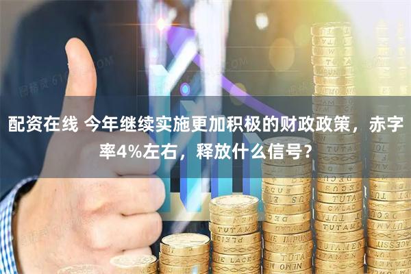 配资在线 今年继续实施更加积极的财政政策，赤字率4%左右，释放什么信号？