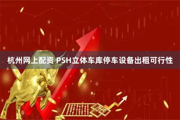 杭州网上配资 PSH立体车库停车设备出租可行性