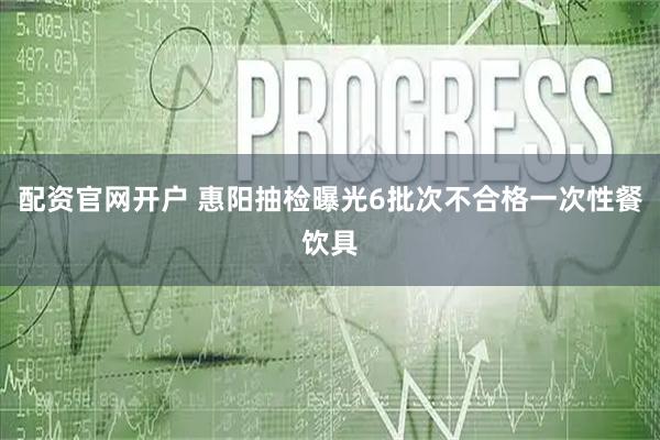 配资官网开户 惠阳抽检曝光6批次不合格一次性餐饮具