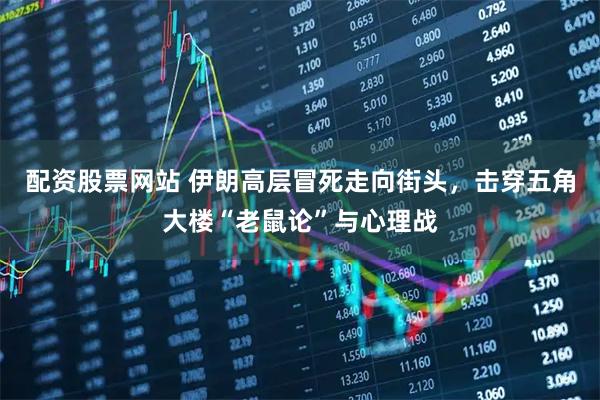 配资股票网站 伊朗高层冒死走向街头，击穿五角大楼“老鼠论”与心理战