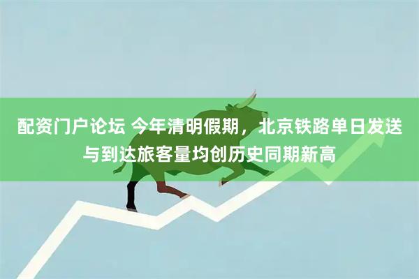 配资门户论坛 今年清明假期,北京铁路单日发送与到达旅客量均创历史同期新高