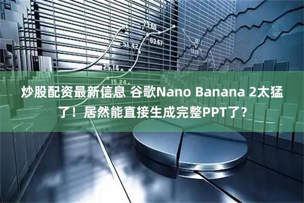 炒股配资最新信息 谷歌Nano Banana 2太猛了！居然能直接生成完整PPT了？