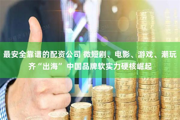 最安全靠谱的配资公司 微短剧、电影、游戏、潮玩齐“出海” 中国品牌软实力硬核崛起