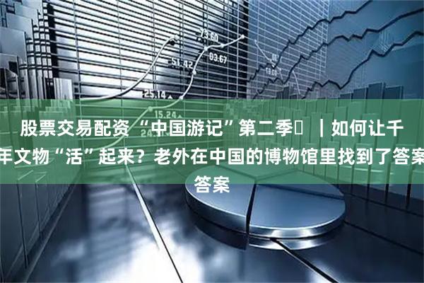 股票交易配资 “中国游记”第二季㊱｜如何让千年文物“活”起来？老外在中国的博物馆里找到了答案