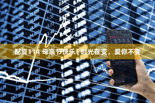 配资114 母亲节快乐 | 时光在变，爱你不变
