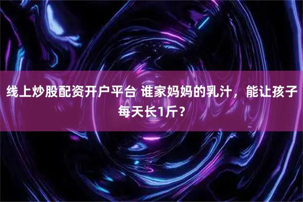 线上炒股配资开户平台 谁家妈妈的乳汁,能让孩子每天长1斤?