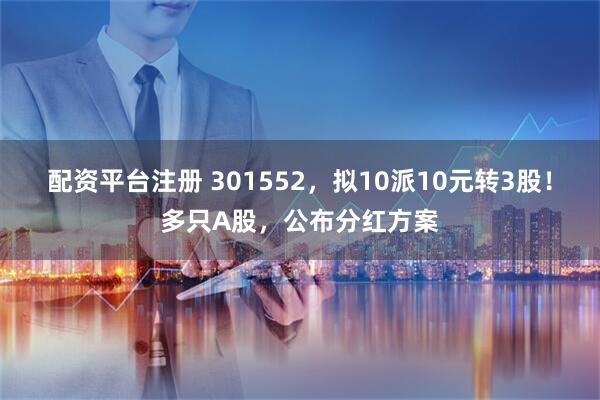 配资平台注册 301552，拟10派10元转3股！多只A股，公布分红方案
