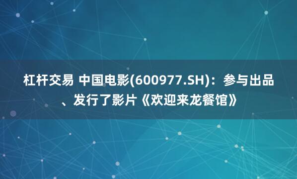杠杆交易 中国电影(600977.SH)：参与出品、发行了影片《欢迎来龙餐馆》
