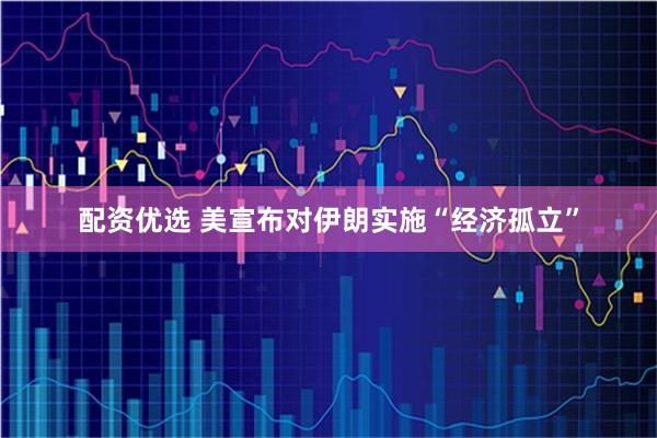 配资优选 美宣布对伊朗实施“经济孤立”