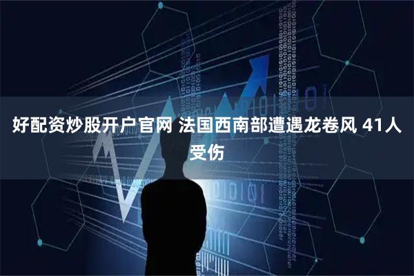 好配资炒股开户官网 法国西南部遭遇龙卷风 41人受伤